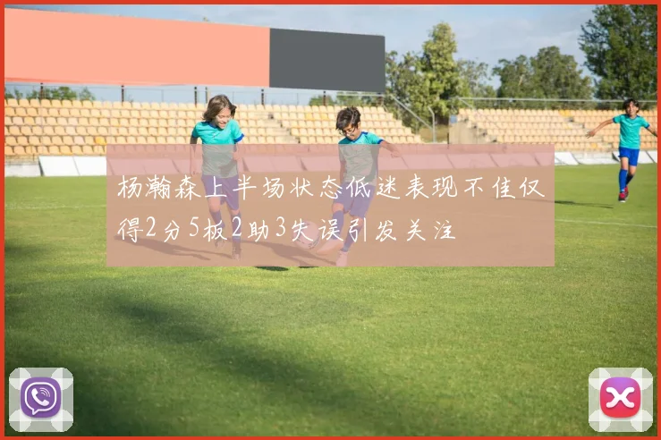 杨瀚森上半场状态低迷表现不佳仅得2分5板2助3失误引发关注