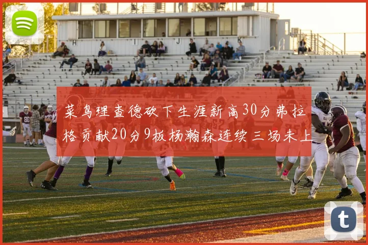 菜鸟理查德砍下生涯新高30分弗拉格贡献20分9板杨瀚森连续三场未上场