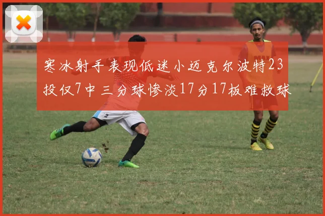 寒冰射手表现低迷小迈克尔波特23投仅7中三分球惨淡17分17板难救球队