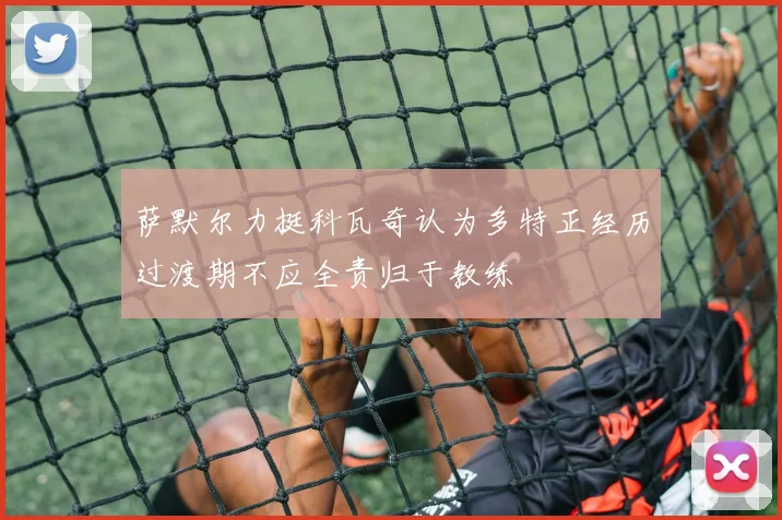 萨默尔力挺科瓦奇认为多特正经历过渡期不应全责归于教练