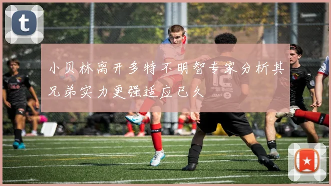 小贝林离开多特不明智专家分析其兄弟实力更强适应已久