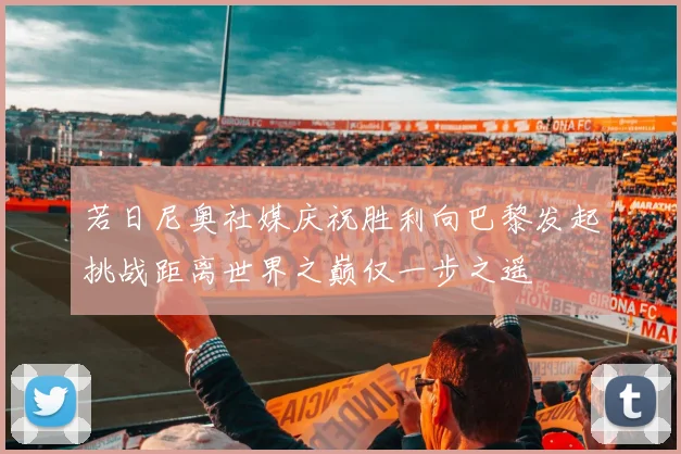 若日尼奥社媒庆祝胜利向巴黎发起挑战距离世界之巅仅一步之遥