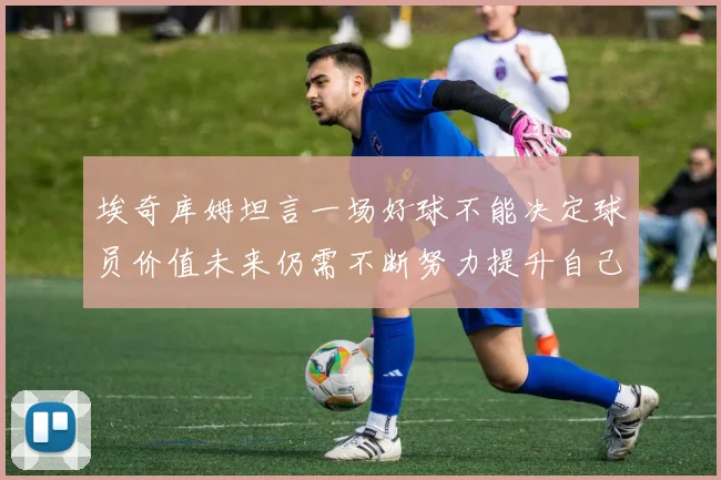 埃奇库姆坦言一场好球不能决定球员价值未来仍需不断努力提升自己