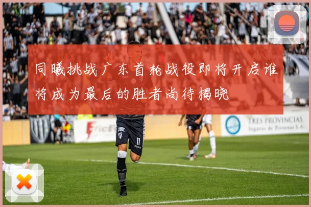 同曦挑战广东首轮战役即将开启谁将成为最后的胜者尚待揭晓