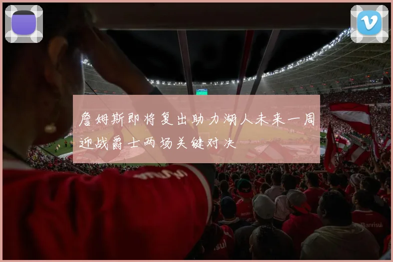 詹姆斯即将复出助力湖人未来一周迎战爵士两场关键对决