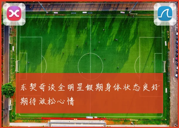 东契奇谈全明星假期身体状态良好期待放松心情