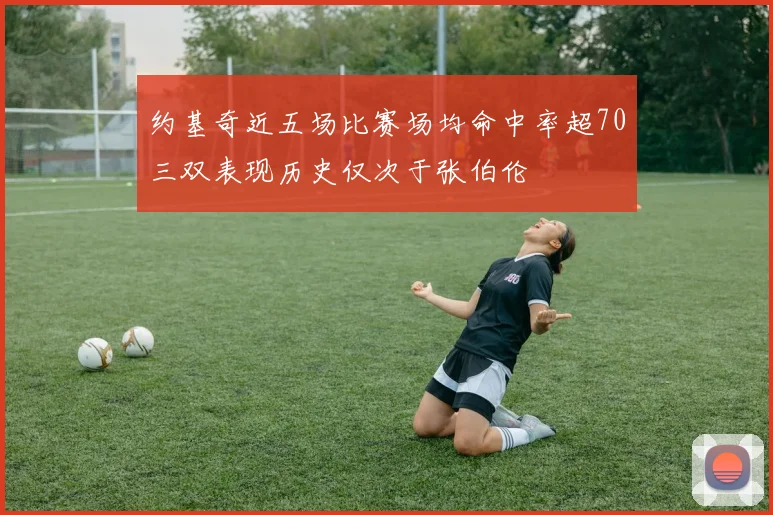 约基奇近五场比赛场均命中率超70三双表现历史仅次于张伯伦