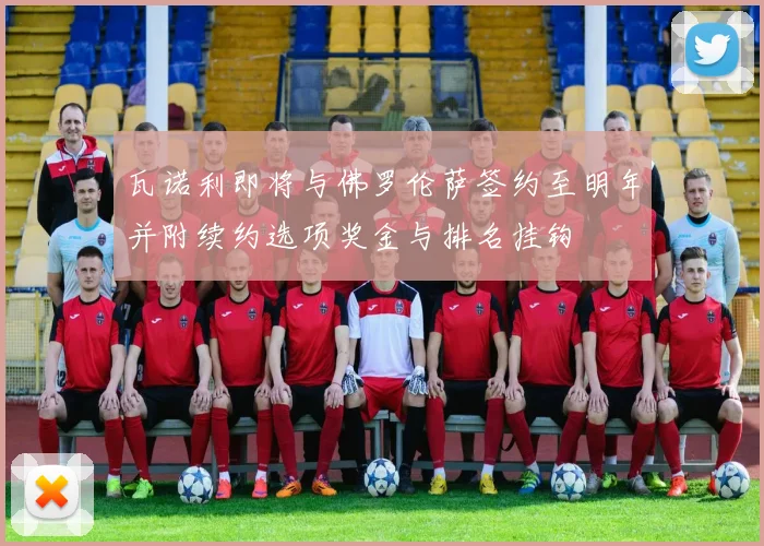 瓦诺利即将与佛罗伦萨签约至明年并附续约选项奖金与排名挂钩