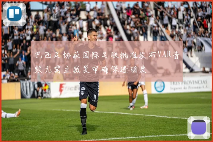巴西足协获国际足联批准发布VAR音频无需主裁复审确保透明度