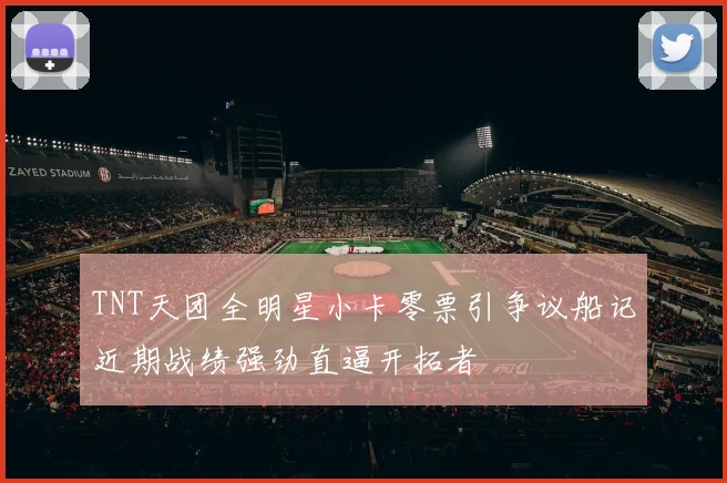 TNT天团全明星小卡零票引争议船记近期战绩强劲直逼开拓者