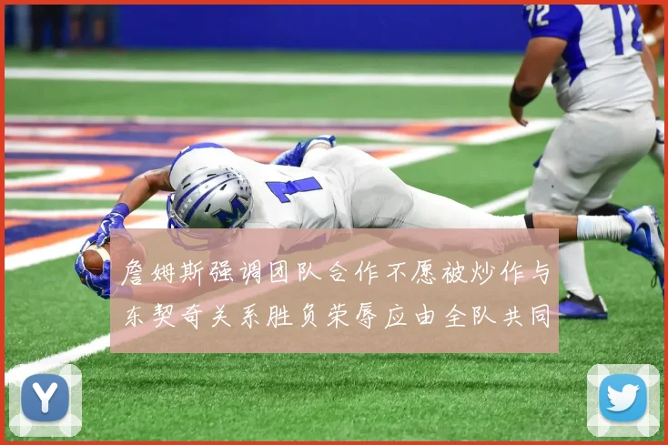 詹姆斯强调团队合作不愿被炒作与东契奇关系胜负荣辱应由全队共同承担