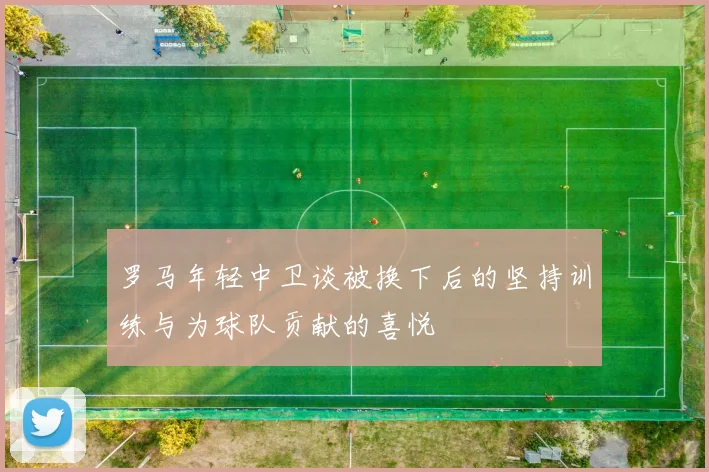 罗马年轻中卫谈被换下后的坚持训练与为球队贡献的喜悦