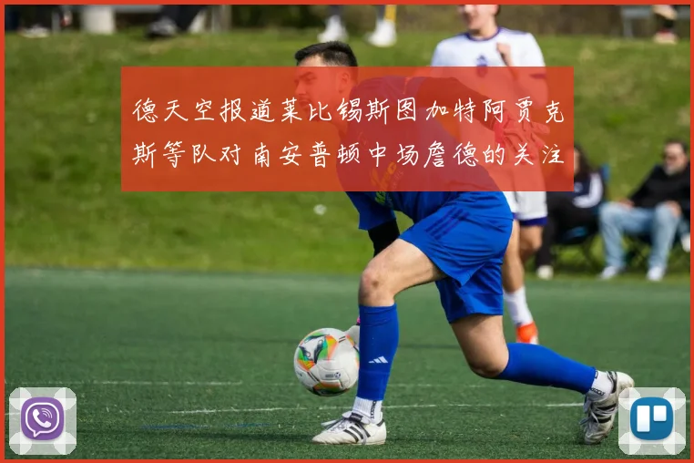 德天空报道莱比锡斯图加特阿贾克斯等队对南安普顿中场詹德的关注情况