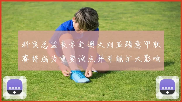 科莫总监表示赴澳大利亚踢意甲联赛将成为重要试点并可能扩大影响力