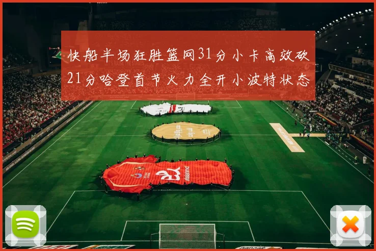 快船半场狂胜篮网31分小卡高效砍21分哈登首节火力全开小波特状态低迷