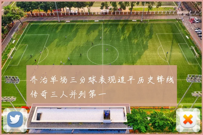 乔治单场三分球表现追平历史锋线传奇三人并列第一