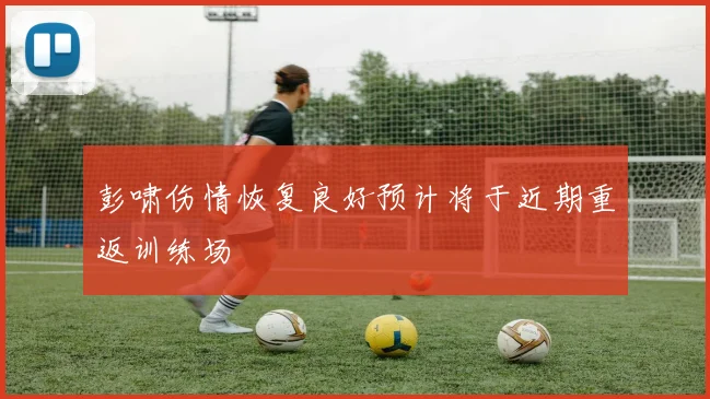 彭啸伤情恢复良好预计将于近期重返训练场