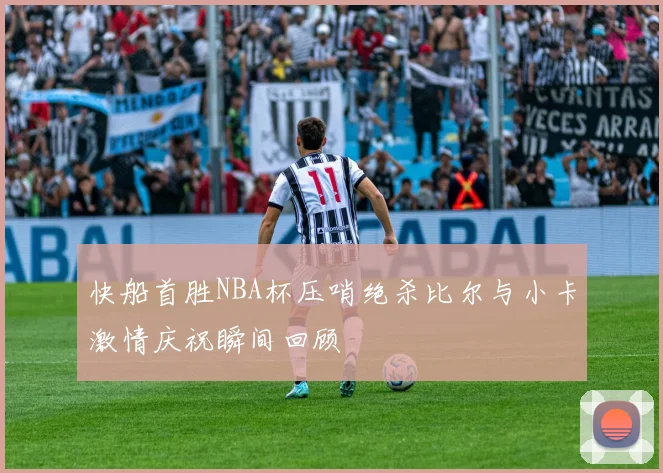 快船首胜NBA杯压哨绝杀比尔与小卡激情庆祝瞬间回顾