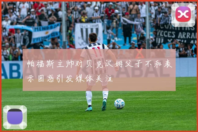 帕福斯主帅对贝克汉姆父子不和表示困惑引发媒体关注