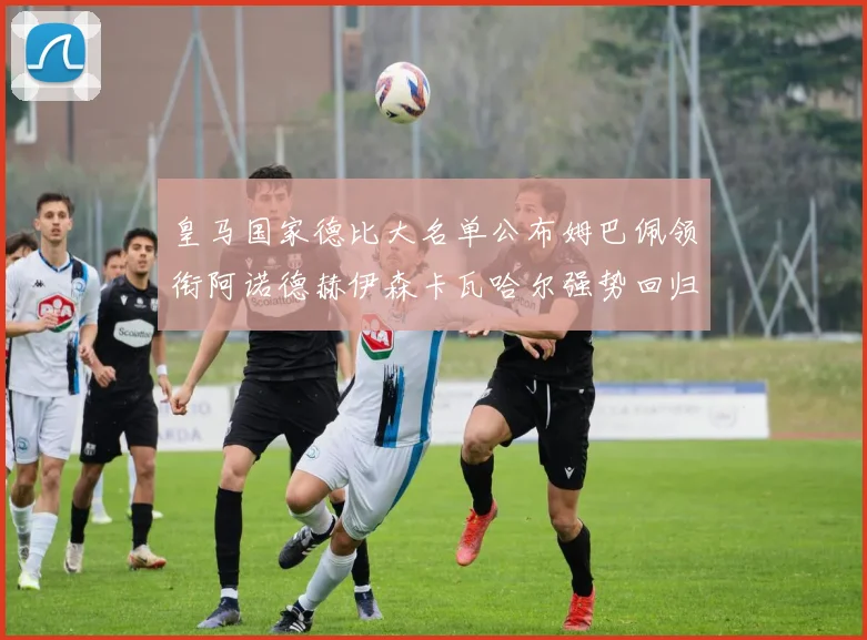 皇马国家德比大名单公布姆巴佩领衔阿诺德赫伊森卡瓦哈尔强势回归