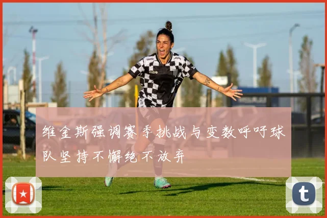 维金斯强调赛季挑战与变数呼吁球队坚持不懈绝不放弃