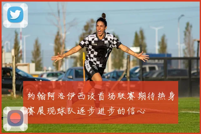 约翰阿洛伊西谈首场联赛期待热身赛展现球队逐步进步的信心