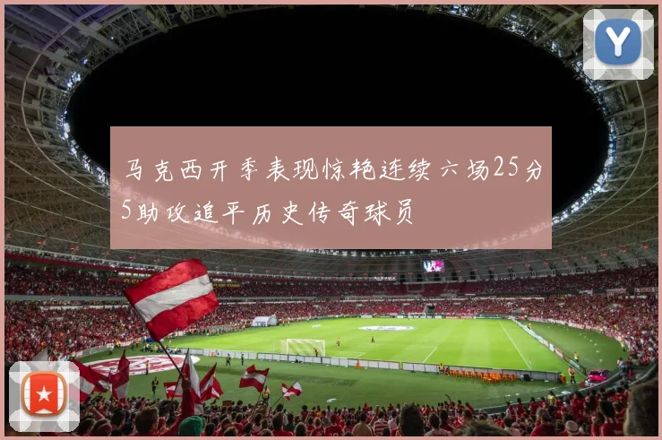 马克西开季表现惊艳连续六场25分5助攻追平历史传奇球员