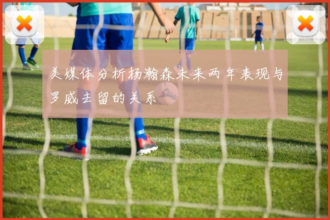 美媒体分析杨瀚森未来两年表现与罗威去留的关系