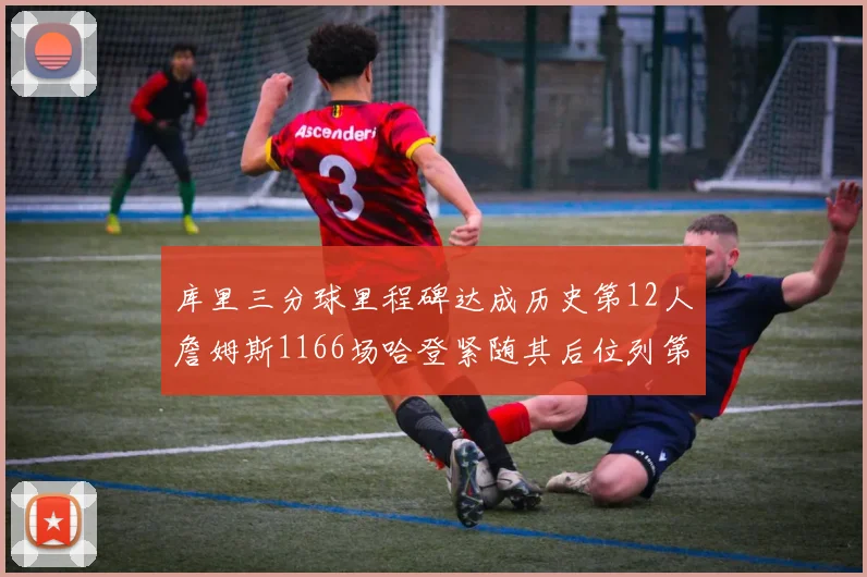 库里三分球里程碑达成历史第12人詹姆斯1166场哈登紧随其后位列第六