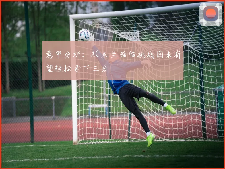 意甲分析：AC米兰面临挑战国米有望轻松拿下三分