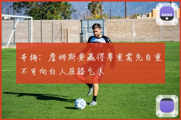 夸梅：詹姆斯要赢得尊重需先自重不可向白人屈膝乞求