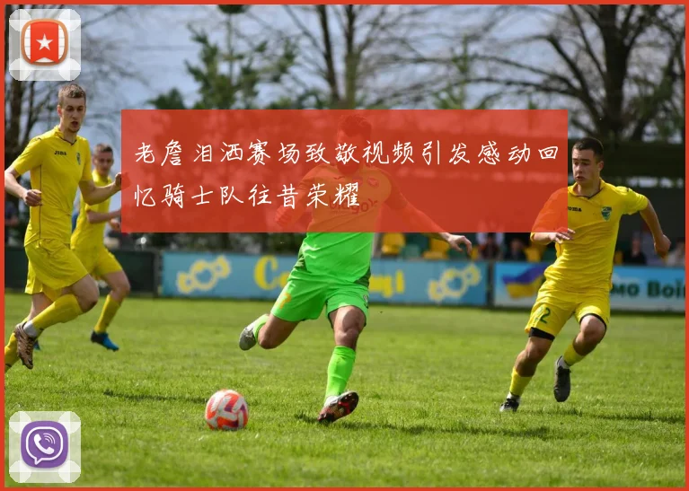 老詹泪洒赛场致敬视频引发感动回忆骑士队往昔荣耀