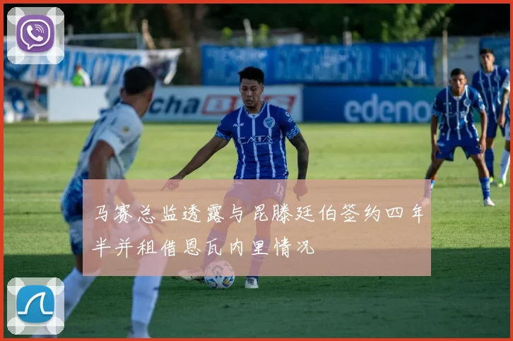 马赛总监透露与昆滕廷伯签约四年半并租借恩瓦内里情况