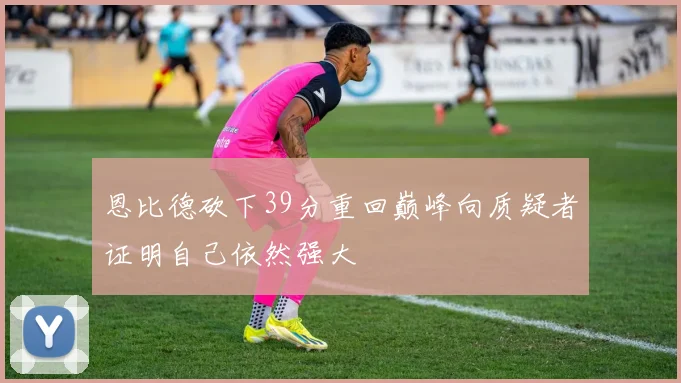 恩比德砍下39分重回巅峰向质疑者证明自己依然强大