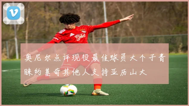 奥尼尔点评现役最佳球员大个子青睐约基奇其他人支持亚历山大