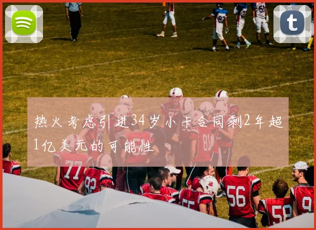 热火考虑引进34岁小卡合同剩2年超1亿美元的可能性