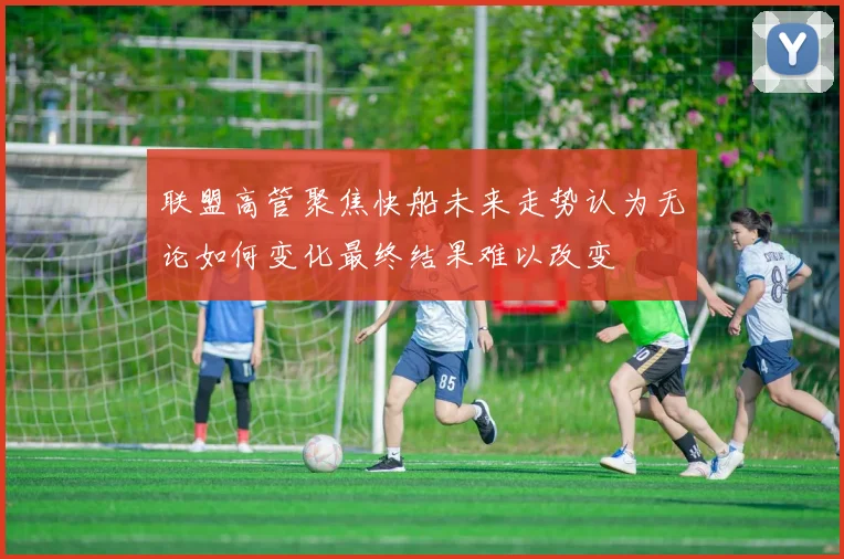 联盟高管聚焦快船未来走势认为无论如何变化最终结果难以改变