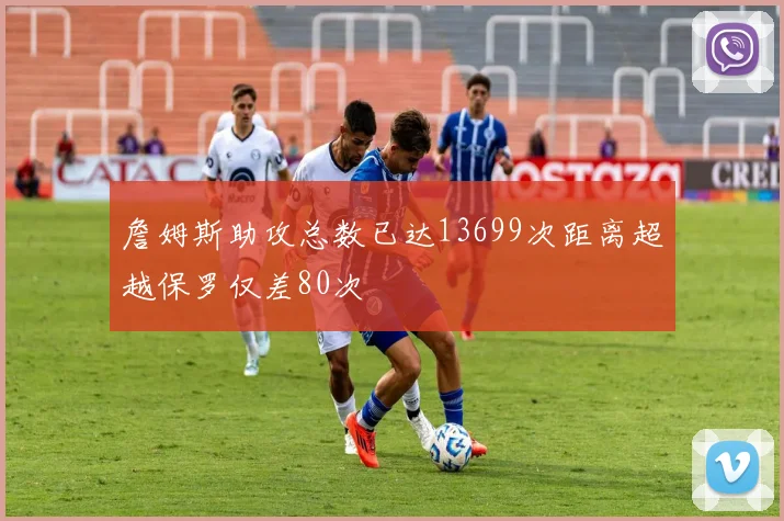 詹姆斯助攻总数已达13699次距离超越保罗仅差80次