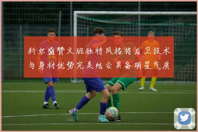科尔盛赞文班独特风格将后卫技术与身材优势完美结合具备明星气质与球队形象