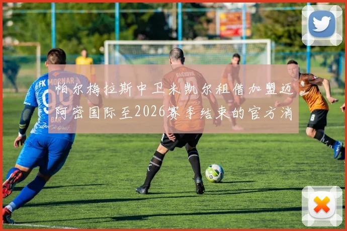 帕尔梅拉斯中卫米凯尔租借加盟迈阿密国际至2026赛季结束的官方消息