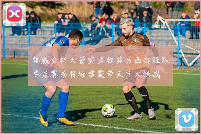 路威分析火箭实力称其为西部强队季后赛或将给雷霆带来巨大挑战