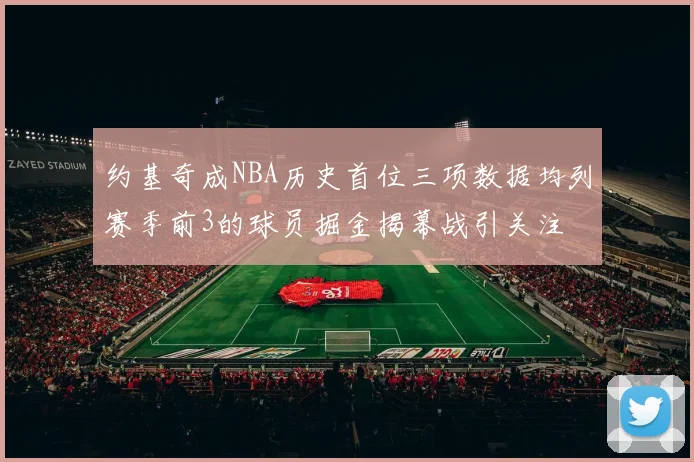 约基奇成NBA历史首位三项数据均列赛季前3的球员掘金揭幕战引关注