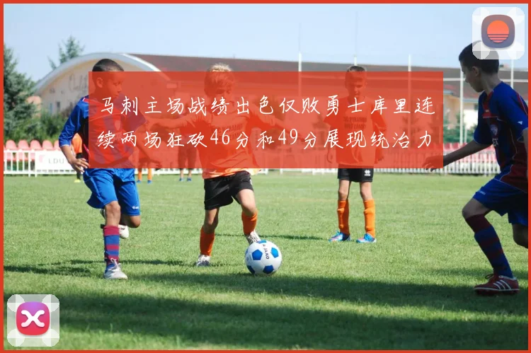 马刺主场战绩出色仅败勇士库里连续两场狂砍46分和49分展现统治力