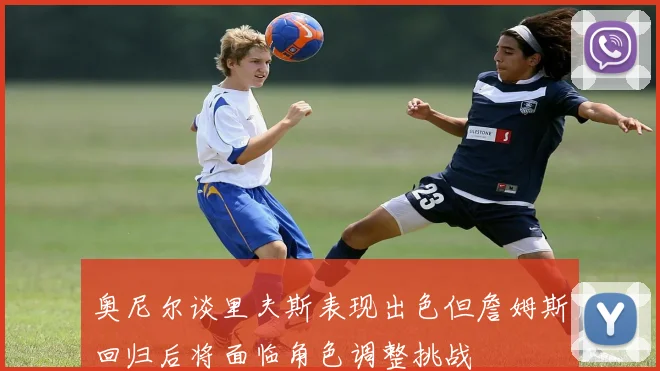 奥尼尔谈里夫斯表现出色但詹姆斯回归后将面临角色调整挑战