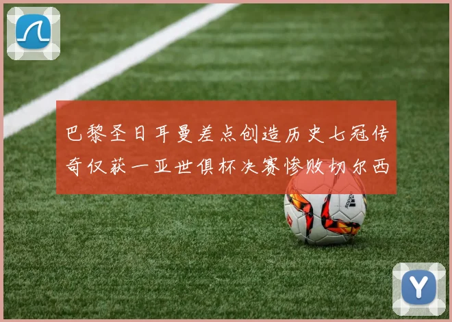 巴黎圣日耳曼差点创造历史七冠传奇仅获一亚世俱杯决赛惨败切尔西