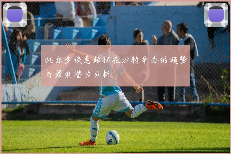 托尔多谈意超杯在沙特举办的趋势与盈利潜力分析